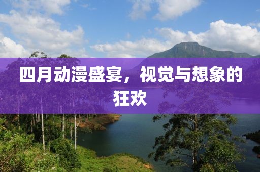 四月动漫盛宴，视觉与想象的狂欢