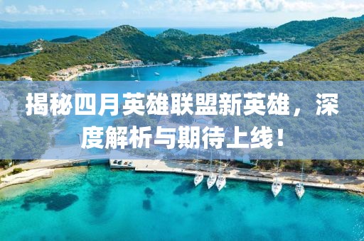揭秘四月英雄联盟新英雄，深度解析与期待上线！