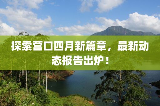 探索营口四月新篇章，最新动态报告出炉！