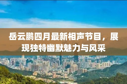 岳云鹏四月最新相声节目，展现独特幽默魅力与风采