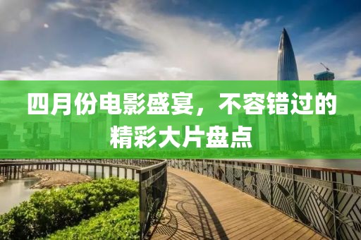 四月份电影盛宴，不容错过的精彩大片盘点