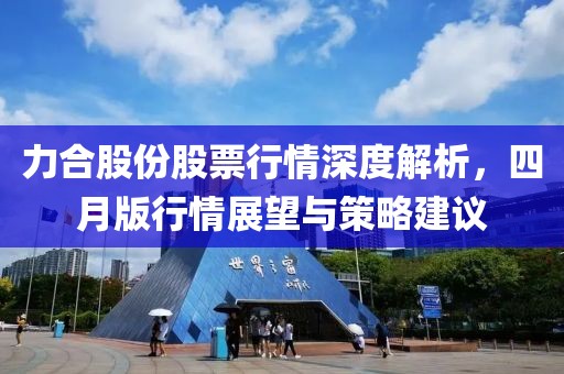 力合股份股票行情深度解析，四月版行情展望与策略建议