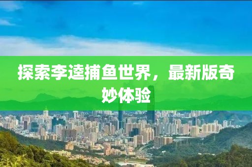 探索李逵捕鱼世界，最新版奇妙体验