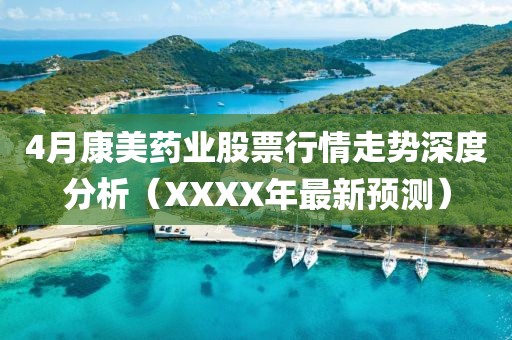 4月康美药业股票行情走势深度分析（XXXX年最新预测）