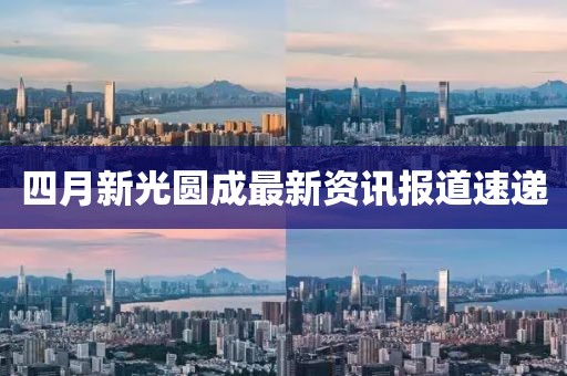 四月新光圆成最新资讯报道速递