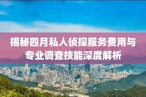 揭秘四月私人侦探服务费用与专业调查技能深度解析