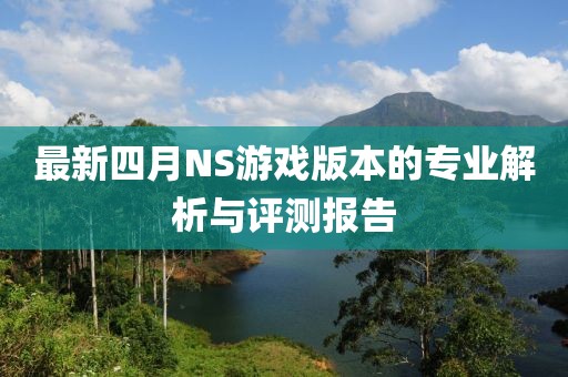 最新四月NS游戏版本的专业解析与评测报告
