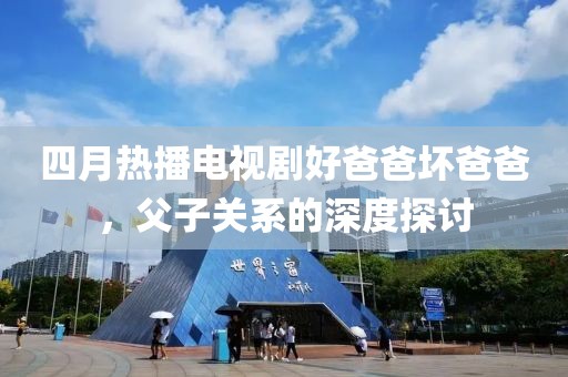 四月热播电视剧好爸爸坏爸爸，父子关系的深度探讨