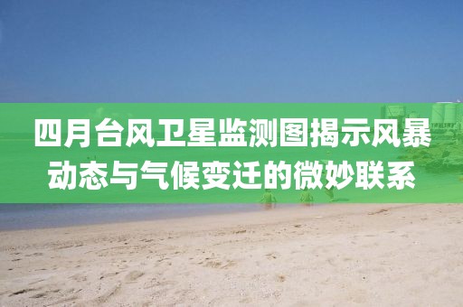 四月台风卫星监测图揭示风暴动态与气候变迁的微妙联系