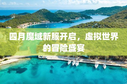 四月魔域新服开启，虚拟世界的冒险盛宴