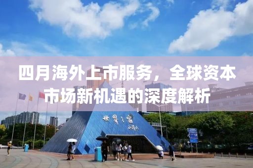 四月海外上市服务，全球资本市场新机遇的深度解析