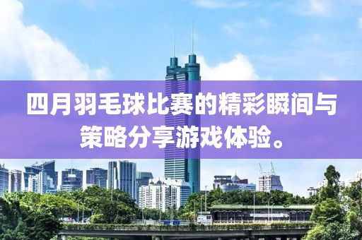四月羽毛球比赛的精彩瞬间与策略分享游戏体验。