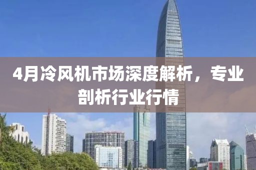 4月冷风机市场深度解析，专业剖析行业行情