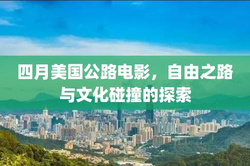 四月美国公路电影，自由之路与文化碰撞的探索
