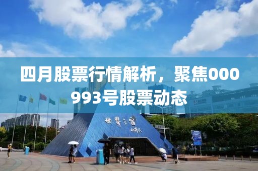 四月股票行情解析，聚焦000993号股票动态