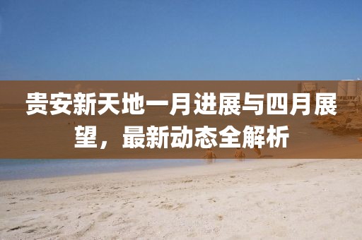 贵安新天地一月进展与四月展望，最新动态全解析