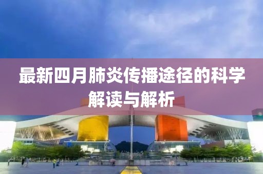 最新四月肺炎传播途径的科学解读与解析