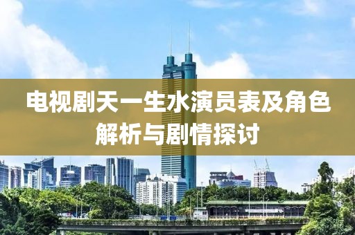 电视剧天一生水演员表及角色解析与剧情探讨