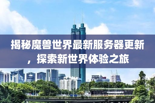 揭秘魔兽世界最新服务器更新，探索新世界体验之旅