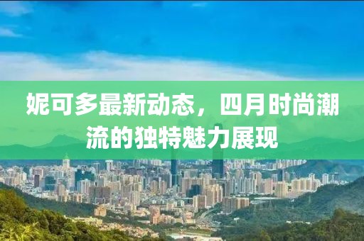 妮可多最新动态，四月时尚潮流的独特魅力展现