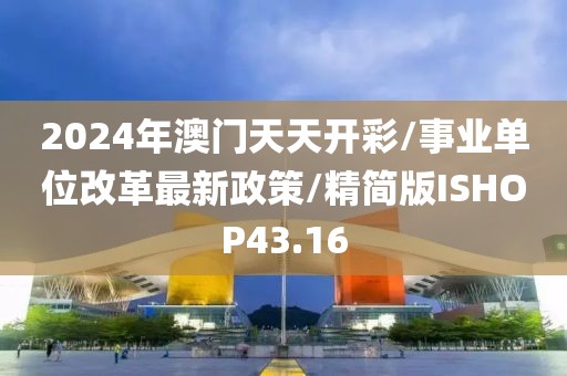 2024年澳门天天开彩/事业单位改革最新政策/精简版ISHOP43.16