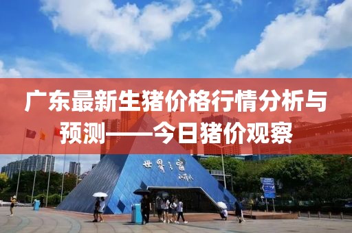 广东最新生猪价格行情分析与预测——今日猪价观察