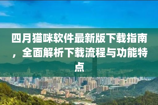 四月猫咪软件最新版下载指南，全面解析下载流程与功能特点