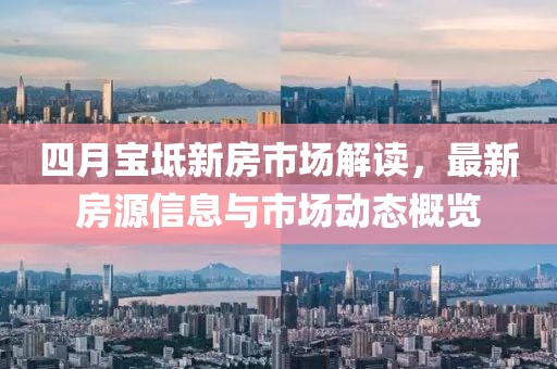 四月宝坻新房市场解读，最新房源信息与市场动态概览