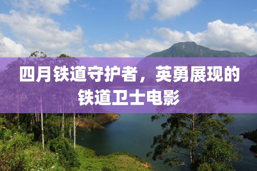 四月铁道守护者，英勇展现的铁道卫士电影
