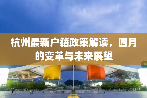 杭州最新户籍政策解读，四月的变革与未来展望