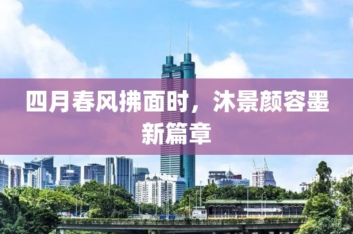 四月春风拂面时，沐景颜容墨新篇章