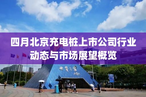 四月北京充电桩上市公司行业动态与市场展望概览