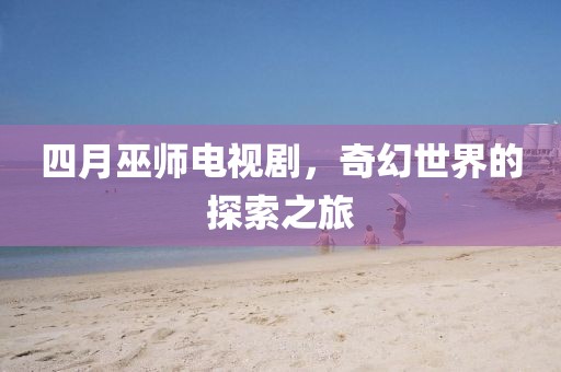 四月巫师电视剧，奇幻世界的探索之旅