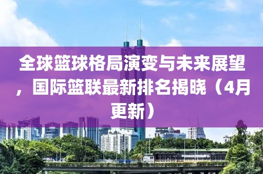 全球篮球格局演变与未来展望，国际篮联最新排名揭晓（4月更新）