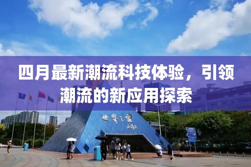 四月最新潮流科技体验，引领潮流的新应用探索