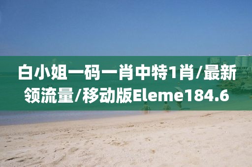 白小姐一码一肖中特1肖/最新领流量/移动版Eleme184.6