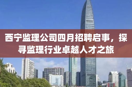 西宁监理公司四月招聘启事，探寻监理行业卓越人才之旅