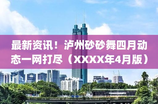 最新资讯！泸州砂砂舞四月动态一网打尽（XXXX年4月版）