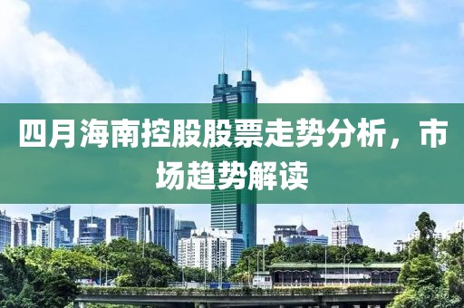 四月海南控股股票走势分析，市场趋势解读