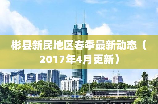 彬县新民地区春季最新动态（2017年4月更新）