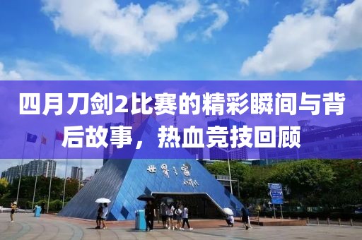 四月刀剑2比赛的精彩瞬间与背后故事，热血竞技回顾