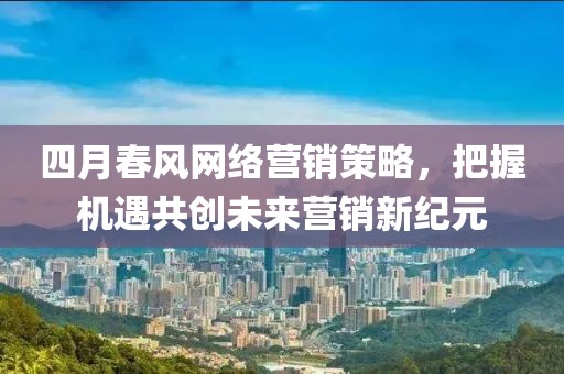 四月春风网络营销策略，把握机遇共创未来营销新纪元