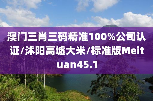 澳门三肖三码精准100%公司认证/沭阳高墟大米/标准版Meituan45.1