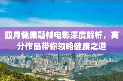 四月健康题材电影深度解析，高分作品带你领略健康之道