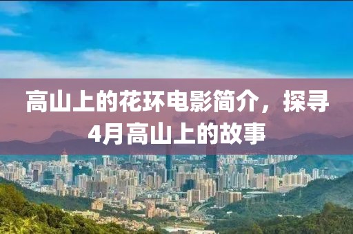 高山上的花环电影简介，探寻4月高山上的故事