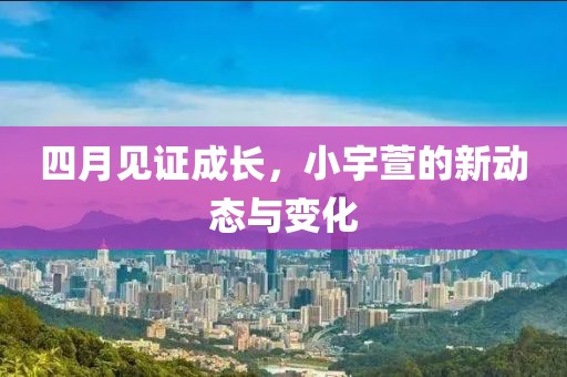 四月见证成长，小宇萱的新动态与变化