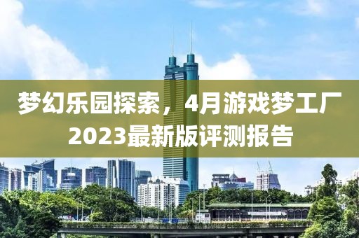 梦幻乐园探索，4月游戏梦工厂2023最新版评测报告