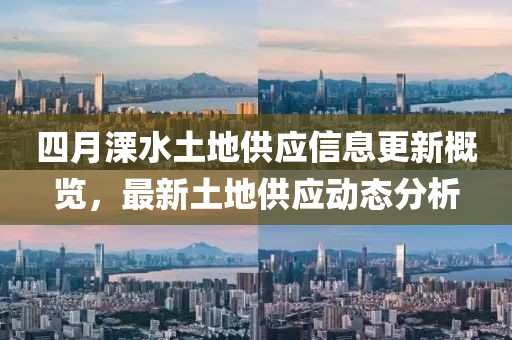 四月溧水土地供应信息更新概览，最新土地供应动态分析