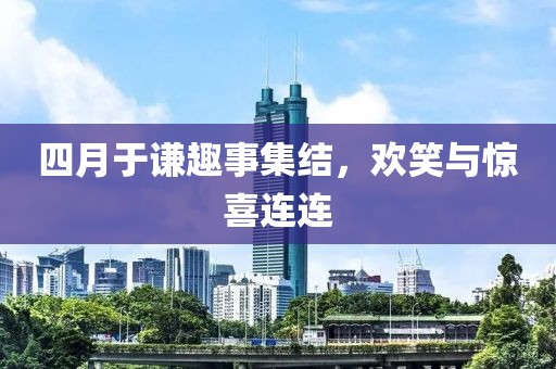 四月于谦趣事集结，欢笑与惊喜连连