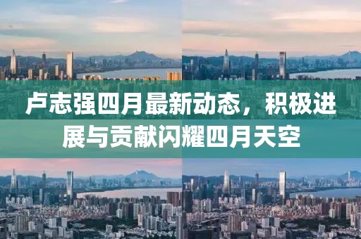 卢志强四月最新动态，积极进展与贡献闪耀四月天空